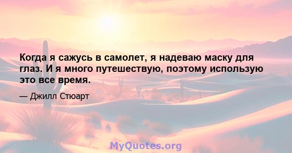 Когда я сажусь в самолет, я надеваю маску для глаз. И я много путешествую, поэтому использую это все время.