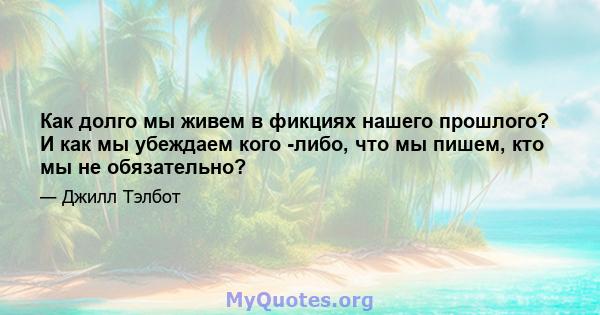 Как долго мы живем в фикциях нашего прошлого? И как мы убеждаем кого -либо, что мы пишем, кто мы не обязательно?