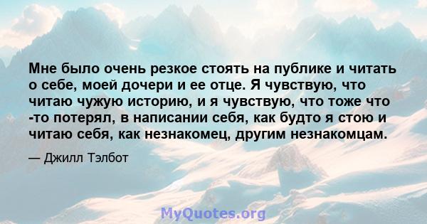 Мне было очень резкое стоять на публике и читать о себе, моей дочери и ее отце. Я чувствую, что читаю чужую историю, и я чувствую, что тоже что -то потерял, в написании себя, как будто я стою и читаю себя, как