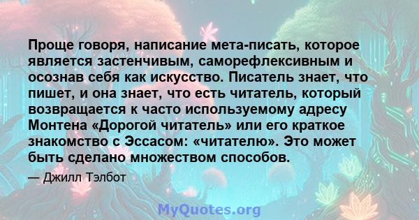 Проще говоря, написание мета-писать, которое является застенчивым, саморефлексивным и осознав себя как искусство. Писатель знает, что пишет, и она знает, что есть читатель, который возвращается к часто используемому