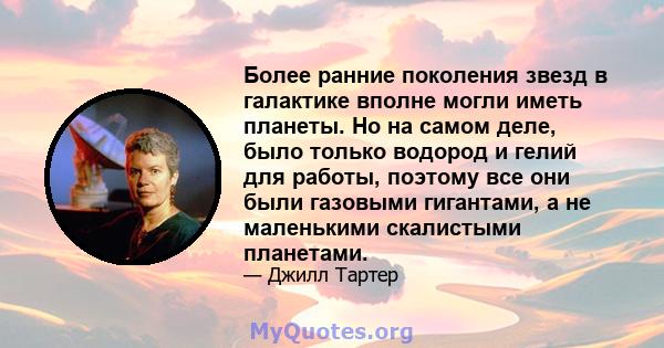 Более ранние поколения звезд в галактике вполне могли иметь планеты. Но на самом деле, было только водород и гелий для работы, поэтому все они были газовыми гигантами, а не маленькими скалистыми планетами.