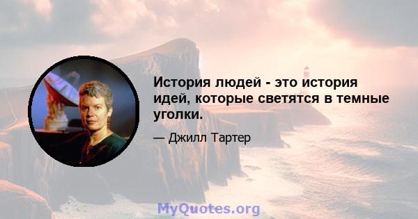 История людей - это история идей, которые светятся в темные уголки.