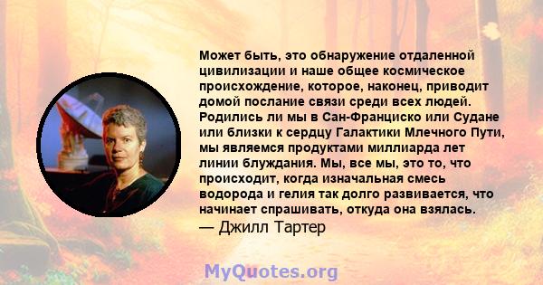 Может быть, это обнаружение отдаленной цивилизации и наше общее космическое происхождение, которое, наконец, приводит домой послание связи среди всех людей. Родились ли мы в Сан-Франциско или Судане или близки к сердцу