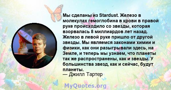 Мы сделаны из Stardust. Железо в молекулах гемоглобина в крови в правой руке происходило со звезды, которая взорвалась 8 миллиардов лет назад. Железо в левой руке пришло от другой звезды. Мы являемся законами химии и