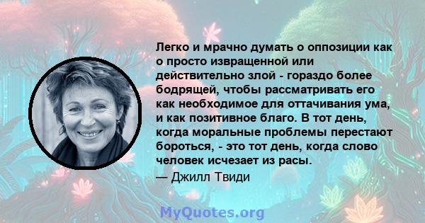 Легко и мрачно думать о оппозиции как о просто извращенной или действительно злой - гораздо более бодрящей, чтобы рассматривать его как необходимое для оттачивания ума, и как позитивное благо. В тот день, когда