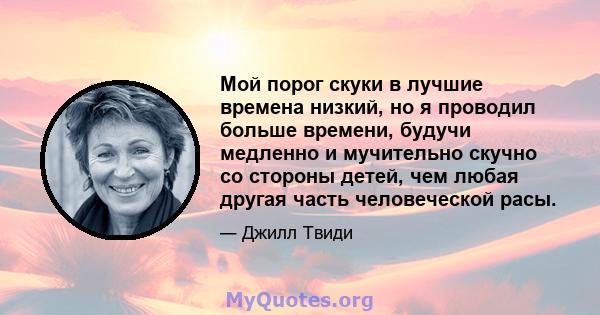 Мой порог скуки в лучшие времена низкий, но я проводил больше времени, будучи медленно и мучительно скучно со стороны детей, чем любая другая часть человеческой расы.