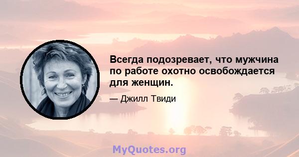 Всегда подозревает, что мужчина по работе охотно освобождается для женщин.