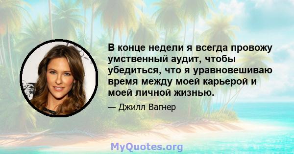 В конце недели я всегда провожу умственный аудит, чтобы убедиться, что я уравновешиваю время между моей карьерой и моей личной жизнью.