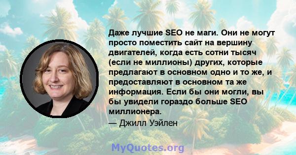 Даже лучшие SEO не маги. Они не могут просто поместить сайт на вершину двигателей, когда есть сотни тысяч (если не миллионы) других, которые предлагают в основном одно и то же, и предоставляют в основном та же