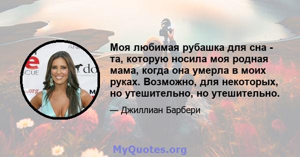 Моя любимая рубашка для сна - та, которую носила моя родная мама, когда она умерла в моих руках. Возможно, для некоторых, но утешительно, но утешительно.