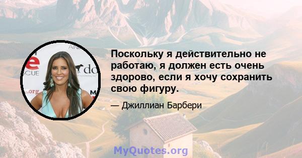 Поскольку я действительно не работаю, я должен есть очень здорово, если я хочу сохранить свою фигуру.