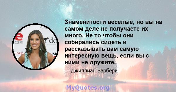 Знаменитости веселые, но вы на самом деле не получаете их много. Не то чтобы они собирались сидеть и рассказывать вам самую интересную вещь, если вы с ними не дружите.