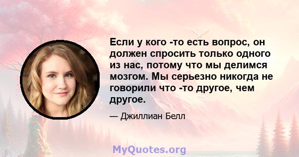 Если у кого -то есть вопрос, он должен спросить только одного из нас, потому что мы делимся мозгом. Мы серьезно никогда не говорили что -то другое, чем другое.