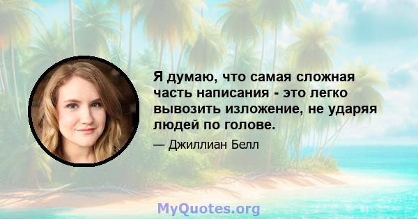 Я думаю, что самая сложная часть написания - это легко вывозить изложение, не ударяя людей по голове.