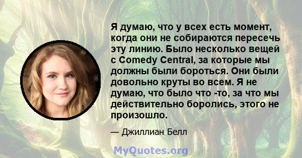 Я думаю, что у всех есть момент, когда они не собираются пересечь эту линию. Было несколько вещей с Comedy Central, за которые мы должны были бороться. Они были довольно круты во всем. Я не думаю, что было что -то, за