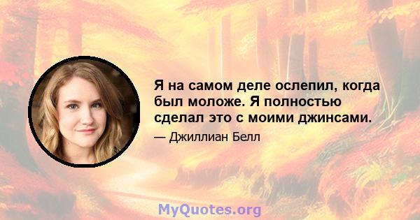 Я на самом деле ослепил, когда был моложе. Я полностью сделал это с моими джинсами.