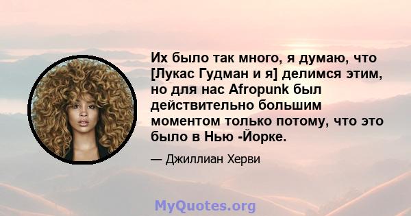 Их было так много, я думаю, что [Лукас Гудман и я] делимся этим, но для нас Afropunk был действительно большим моментом только потому, что это было в Нью -Йорке.