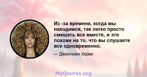 Из -за времени, когда мы находимся, так легко просто смешать все вместе, и это похоже на то, что вы слушаете все одновременно.