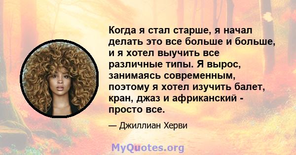 Когда я стал старше, я начал делать это все больше и больше, и я хотел выучить все различные типы. Я вырос, занимаясь современным, поэтому я хотел изучить балет, кран, джаз и африканский - просто все.