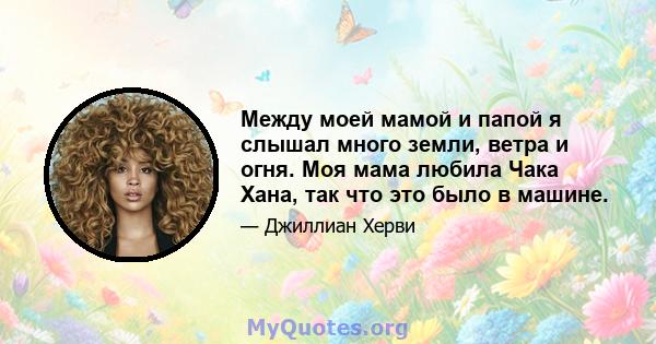 Между моей мамой и папой я слышал много земли, ветра и огня. Моя мама любила Чака Хана, так что это было в машине.