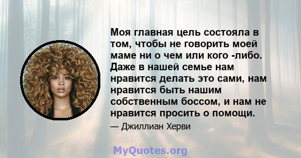 Моя главная цель состояла в том, чтобы не говорить моей маме ни о чем или кого -либо. Даже в нашей семье нам нравится делать это сами, нам нравится быть нашим собственным боссом, и нам не нравится просить о помощи.