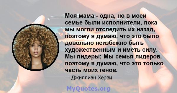 Моя мама - одна, но в моей семье были исполнители, пока мы могли отследить их назад, поэтому я думаю, что это было довольно неизбежно быть художественным и иметь силу. Мы лидеры; Мы семья лидеров, поэтому я думаю, что