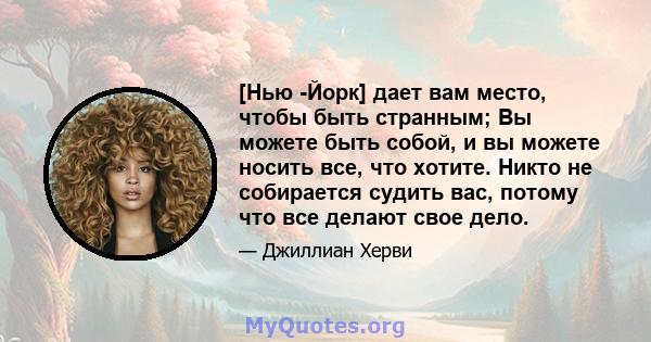 [Нью -Йорк] дает вам место, чтобы быть странным; Вы можете быть собой, и вы можете носить все, что хотите. Никто не собирается судить вас, потому что все делают свое дело.