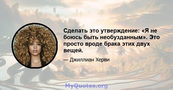 Сделать это утверждение: «Я не боюсь быть необузданным». Это просто вроде брака этих двух вещей.