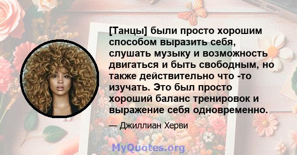 [Танцы] были просто хорошим способом выразить себя, слушать музыку и возможность двигаться и быть свободным, но также действительно что -то изучать. Это был просто хороший баланс тренировок и выражение себя одновременно.