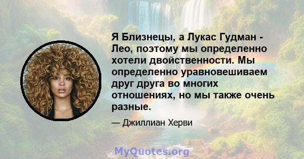 Я Близнецы, а Лукас Гудман - Лео, поэтому мы определенно хотели двойственности. Мы определенно уравновешиваем друг друга во многих отношениях, но мы также очень разные.