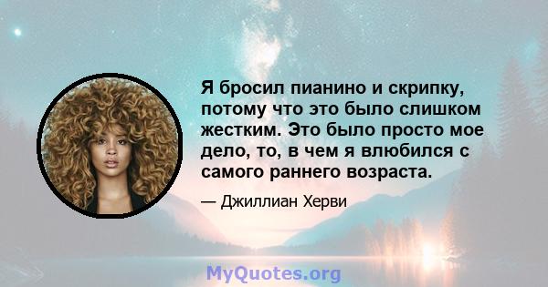 Я бросил пианино и скрипку, потому что это было слишком жестким. Это было просто мое дело, то, в чем я влюбился с самого раннего возраста.