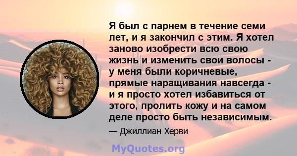 Я был с парнем в течение семи лет, и я закончил с этим. Я хотел заново изобрести всю свою жизнь и изменить свои волосы - у меня были коричневые, прямые наращивания навсегда - и я просто хотел избавиться от этого,