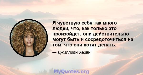 Я чувствую себя так много людей, что, как только это произойдет, они действительно могут быть и сосредоточиться на том, что они хотят делать.