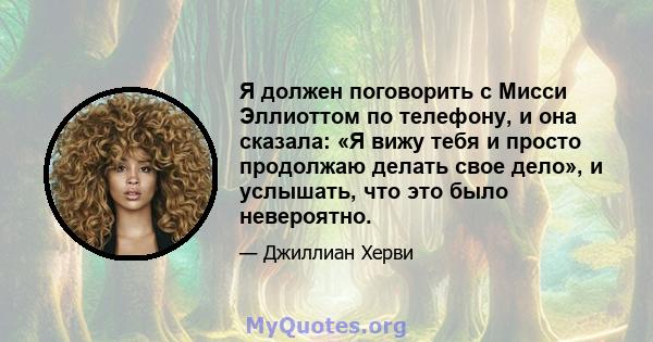 Я должен поговорить с Мисси Эллиоттом по телефону, и она сказала: «Я вижу тебя и просто продолжаю делать свое дело», и услышать, что это было невероятно.