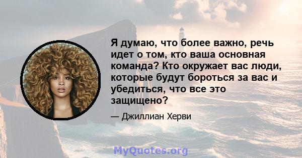 Я думаю, что более важно, речь идет о том, кто ваша основная команда? Кто окружает вас люди, которые будут бороться за вас и убедиться, что все это защищено?