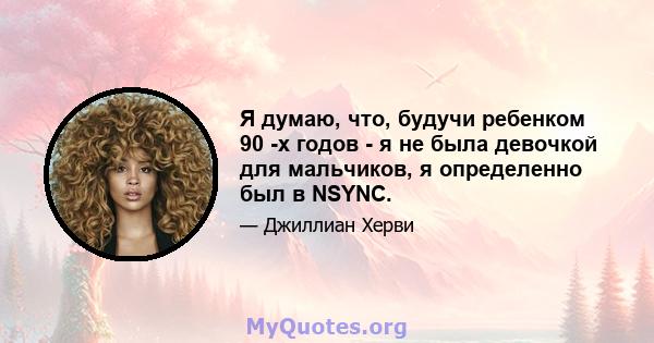 Я думаю, что, будучи ребенком 90 -х годов - я не была девочкой для мальчиков, я определенно был в NSYNC.