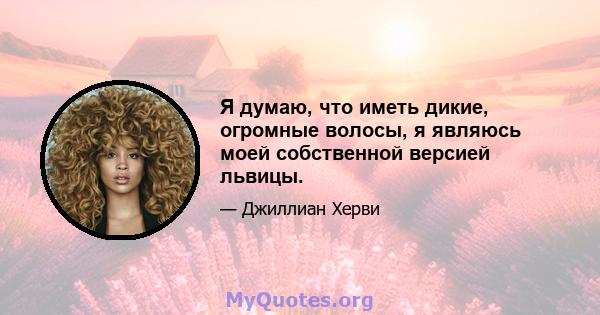 Я думаю, что иметь дикие, огромные волосы, я являюсь моей собственной версией львицы.