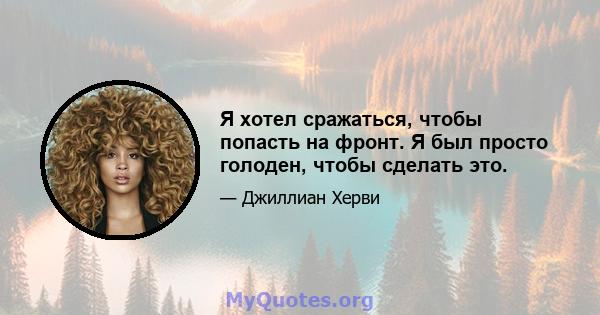 Я хотел сражаться, чтобы попасть на фронт. Я был просто голоден, чтобы сделать это.