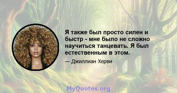 Я также был просто силен и быстр - мне было не сложно научиться танцевать. Я был естественным в этом.