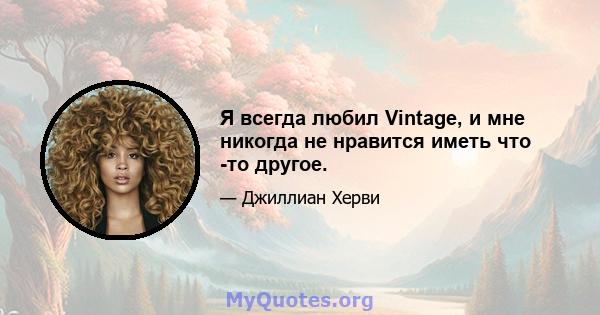 Я всегда любил Vintage, и мне никогда не нравится иметь что -то другое.