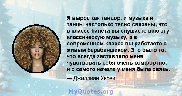 Я вырос как танцор, и музыка и танцы настолько тесно связаны, что в классе балета вы слушаете всю эту классическую музыку, а в современном классе вы работаете с живым барабанщиком. Это было то, что всегда заставляло