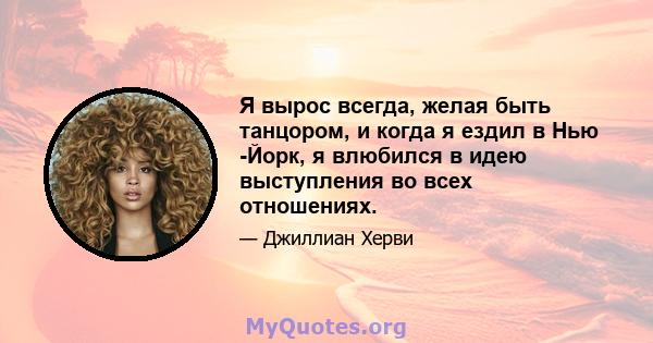 Я вырос всегда, желая быть танцором, и когда я ездил в Нью -Йорк, я влюбился в идею выступления во всех отношениях.