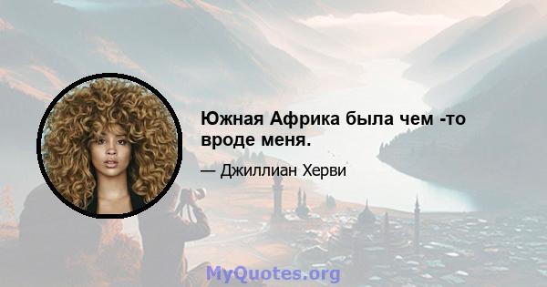 Южная Африка была чем -то вроде меня.