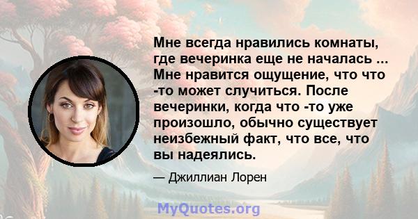 Мне всегда нравились комнаты, где вечеринка еще не началась ... Мне нравится ощущение, что что -то может случиться. После вечеринки, когда что -то уже произошло, обычно существует неизбежный факт, что все, что вы