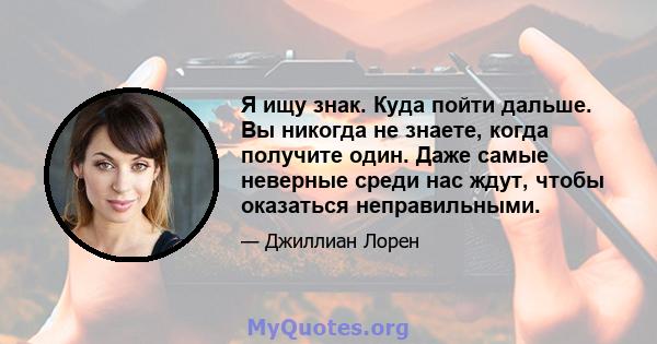 Я ищу знак. Куда пойти дальше. Вы никогда не знаете, когда получите один. Даже самые неверные среди нас ждут, чтобы оказаться неправильными.