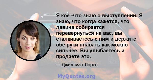 Я кое -что знаю о выступлении. Я знаю, что когда кажется, что лавина собирается перевернуться на вас, вы сталкиваетесь с ним и держите обе руки плавать как можно сильнее. Вы улыбаетесь и продаете это.