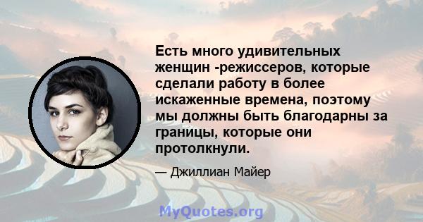 Есть много удивительных женщин -режиссеров, которые сделали работу в более искаженные времена, поэтому мы должны быть благодарны за границы, которые они протолкнули.