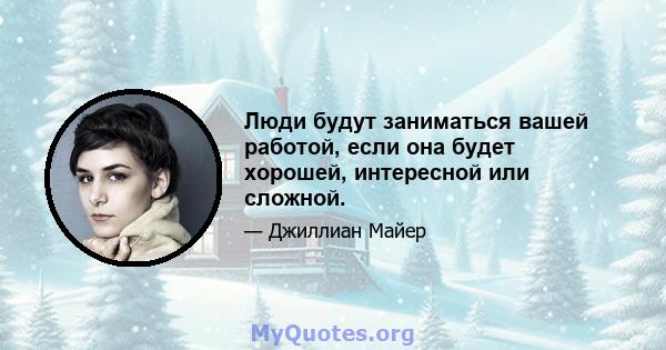 Люди будут заниматься вашей работой, если она будет хорошей, интересной или сложной.