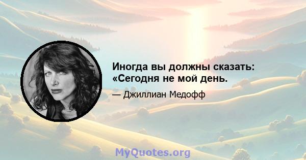 Иногда вы должны сказать: «Сегодня не мой день.