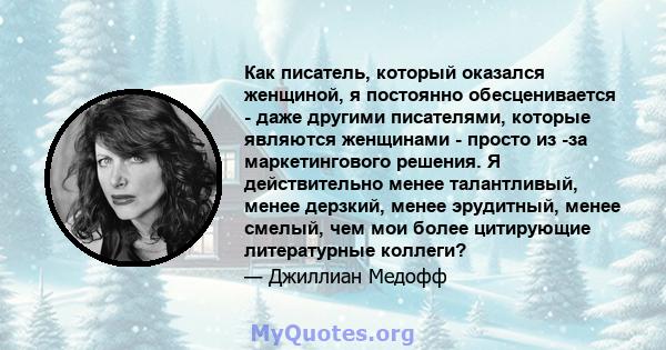 Как писатель, который оказался женщиной, я постоянно обесценивается - даже другими писателями, которые являются женщинами - просто из -за маркетингового решения. Я действительно менее талантливый, менее дерзкий, менее